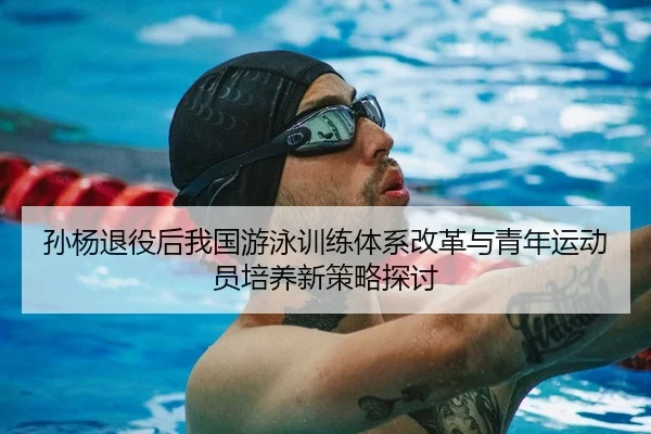 孙杨退役后我国游泳训练体系改革与青年运动员培养新策略探讨（Betway）